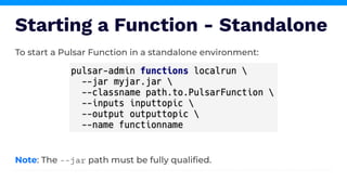 Starting a Function - Standalone
To start a Pulsar Function in a standalone environment:
Note: The --jar path must be fully qualiﬁed.
 
