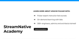 ➔ Pulsar expert instructor-led courses
➔ On-demand learning with labs
➔ 300+ engineers, admins and architects trained!
StreamNative
Academy
Academy.StreamNative.io
LEARN MORE ABOUT APACHE PULSAR WITH:
 