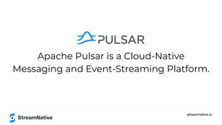 streamnative.io
Apache Pulsar is a Cloud-Native
Messaging and Event-Streaming Platform.
 