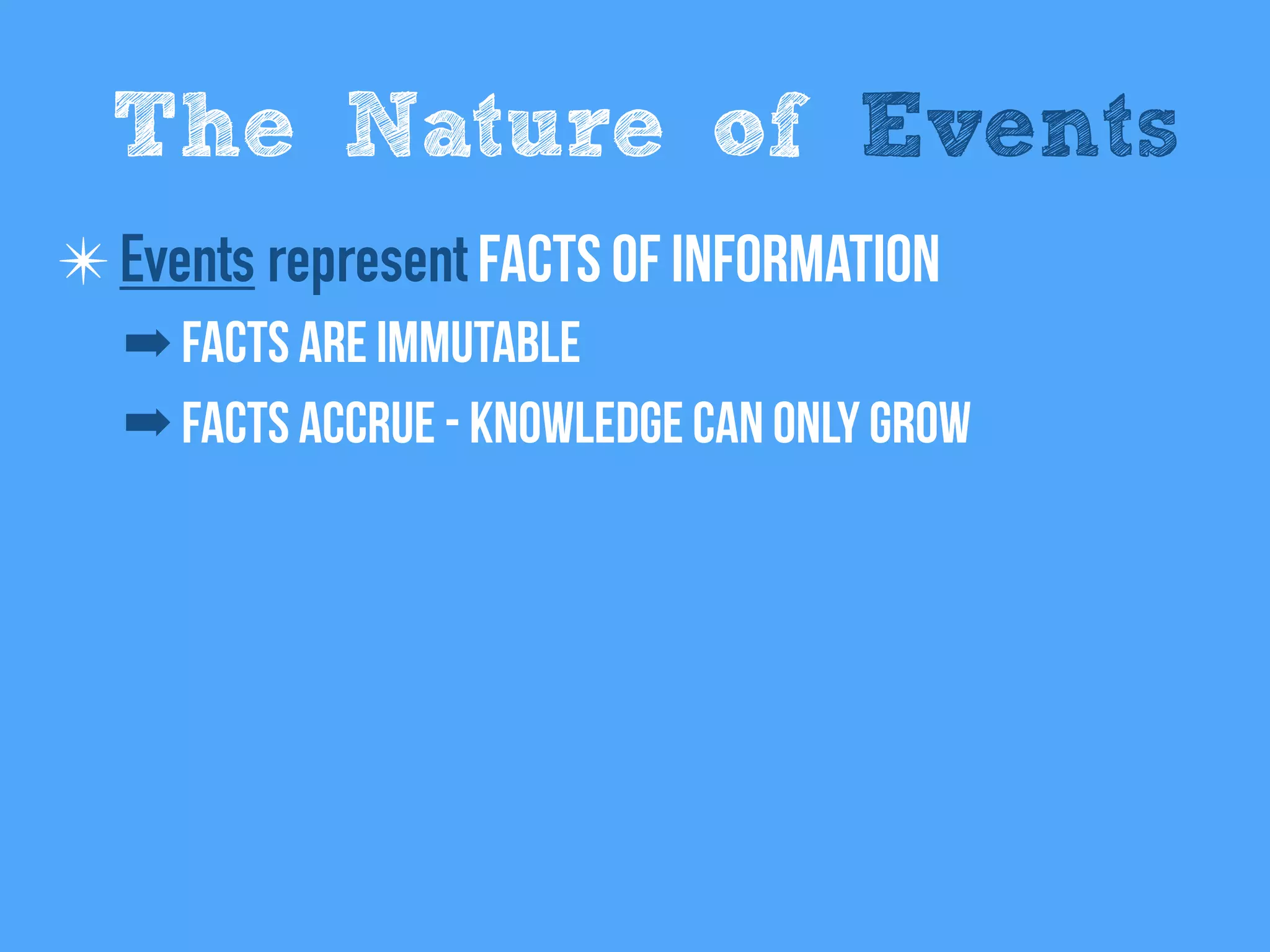 ✴Events represent Facts of information
➡ Facts are immutable
➡ Facts Accrue - Knowledge can only grow
The Nature of Events
 