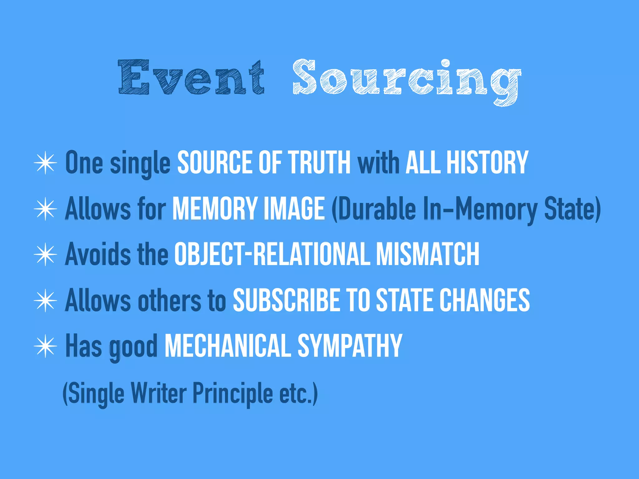 Event Sourcing
✴ One single Source of Truth with All history
✴ Allows for Memory Image (Durable In-Memory State)
✴ Avoids the Object-relational mismatch
✴ Allows others to Subscribe to state changes
✴ Has good Mechanical sympathy 
(Single Writer Principle etc.)
 