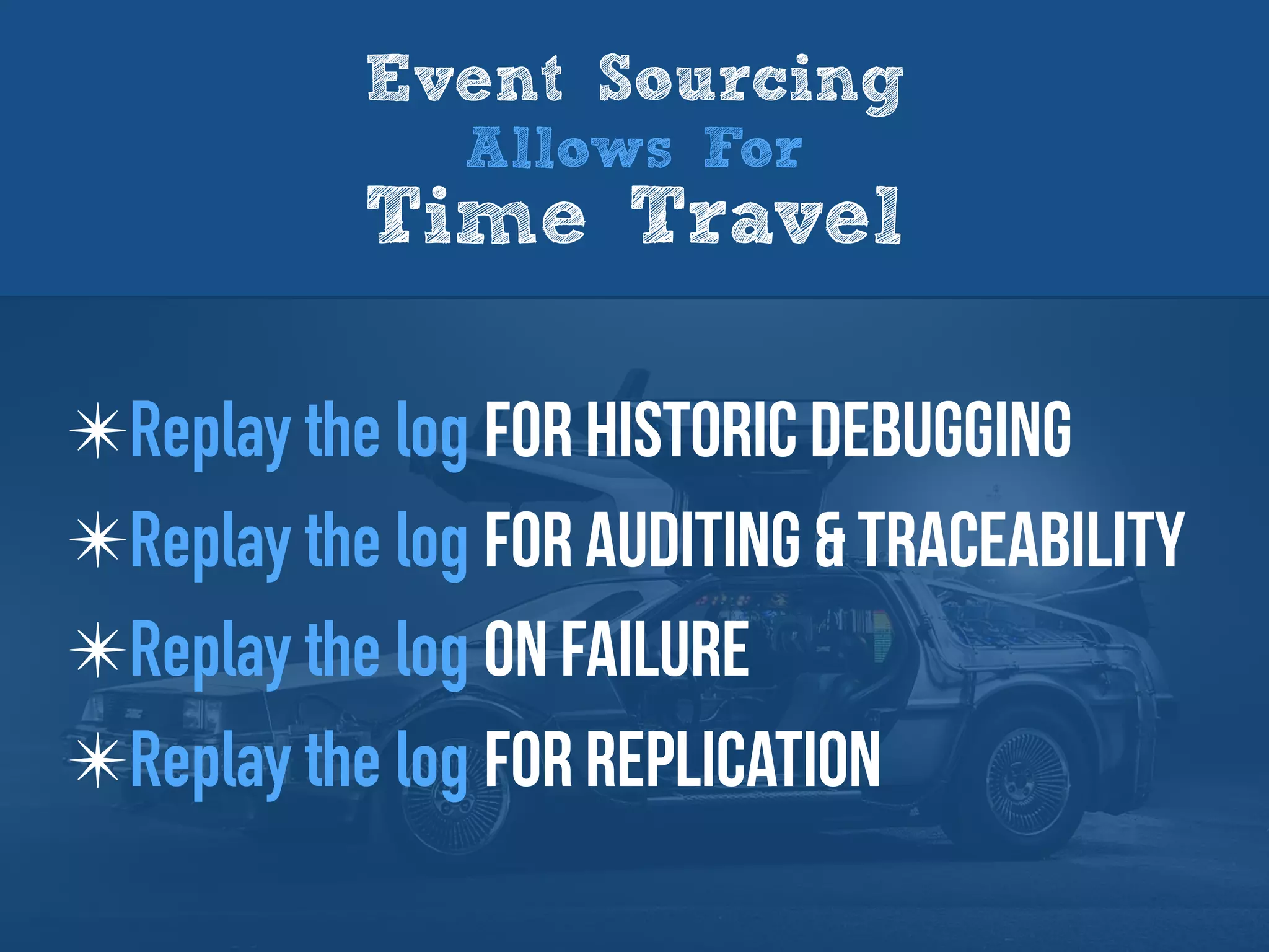 Event Sourcing
Allows For
Time Travel
✴Replay the log for historic debugging
✴Replay the log for auditing & traceability
✴Replay the log on failure
✴Replay the log for replication
 