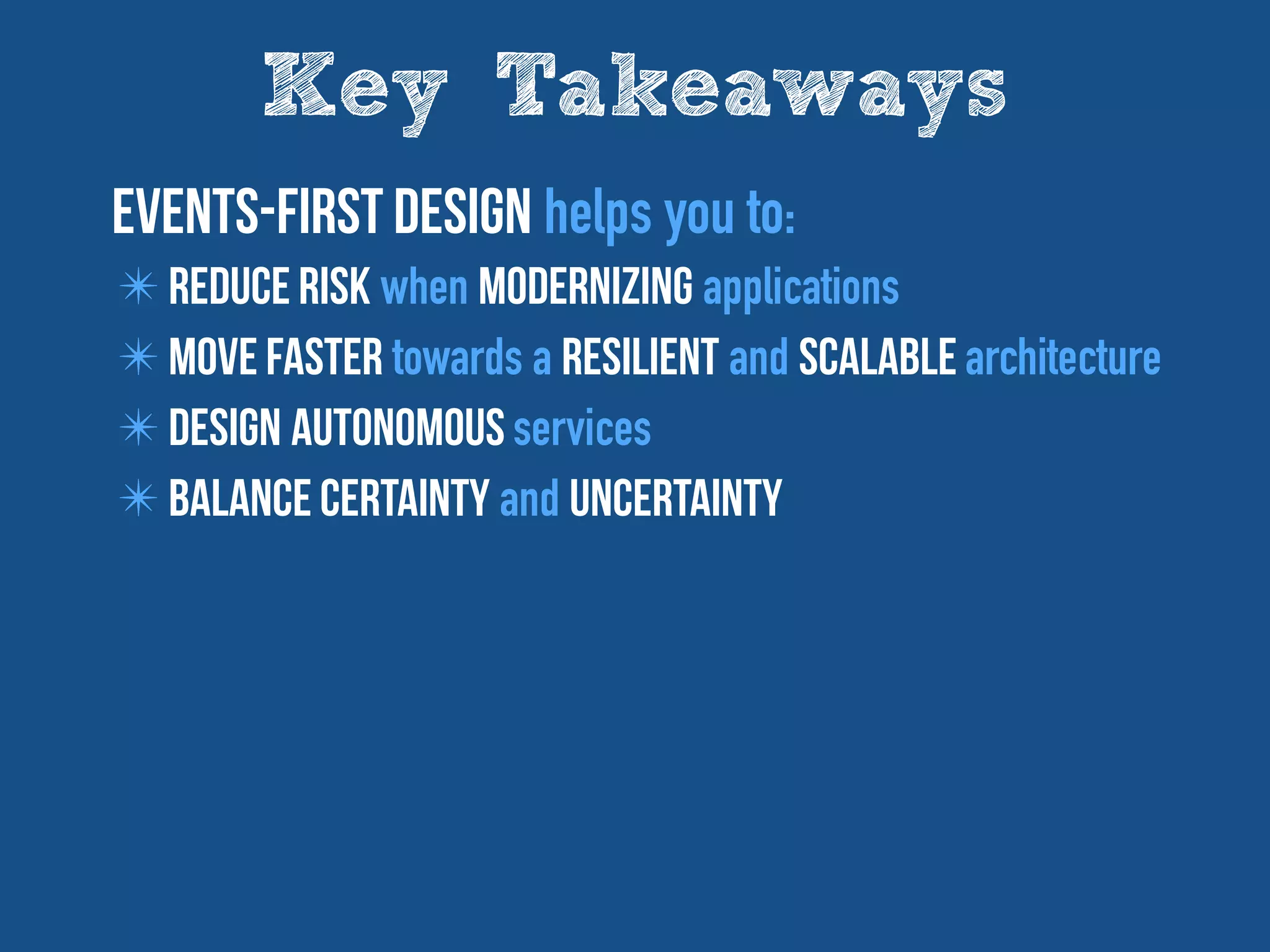 Key Takeaways
Events-First design helps you to:
✴ reduce risk when modernizing applications
✴ Move Faster towards a Resilient and Scalable architecture
✴ Design autonomous services
✴ Balance Certainty and Uncertainty
 