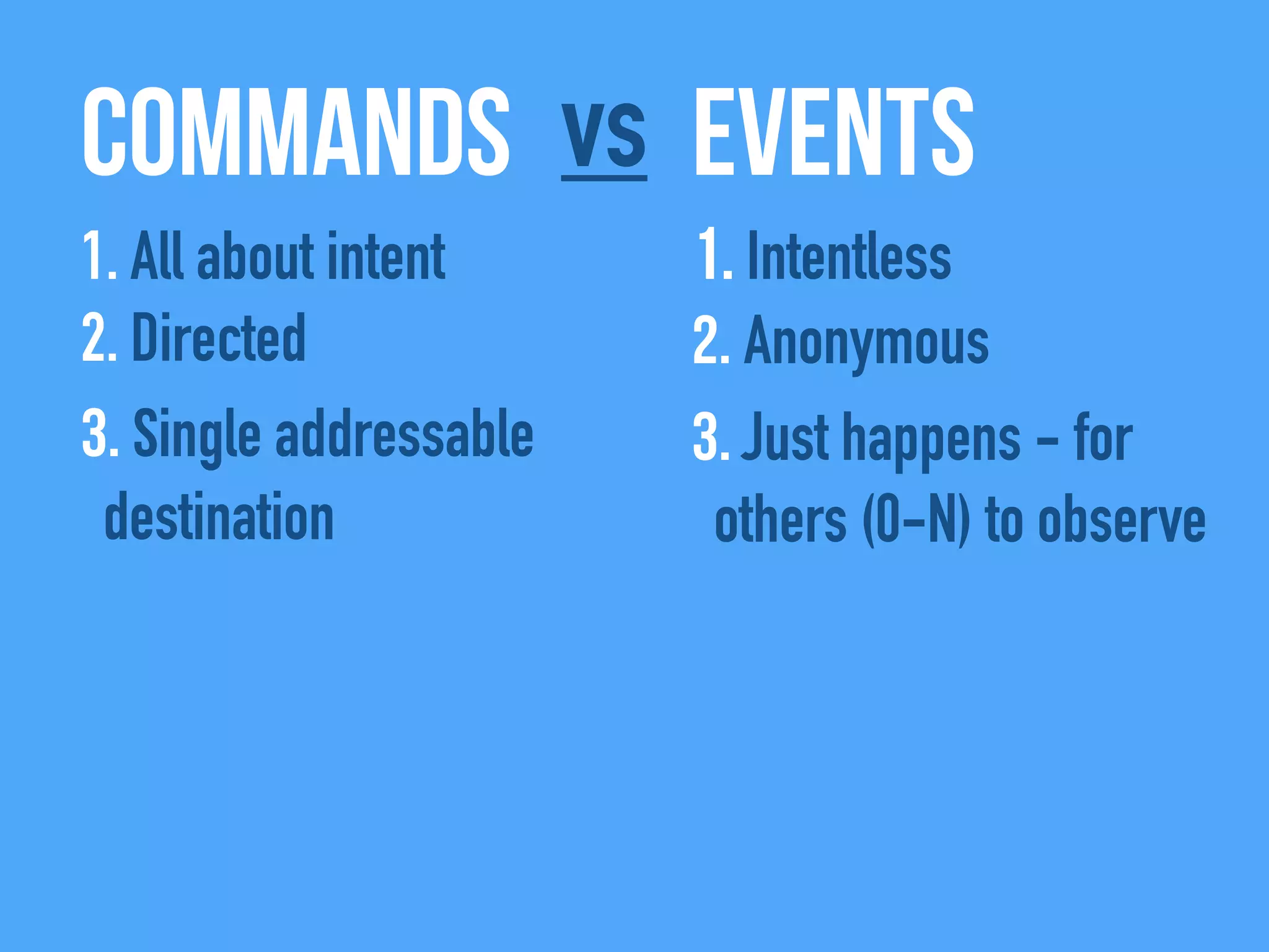 Commands Eventsvs
1. All about intent
2. Directed
3. Single addressable
destination
1. Intentless
2. Anonymous
3. Just happens - for
others (0-N) to observe
 