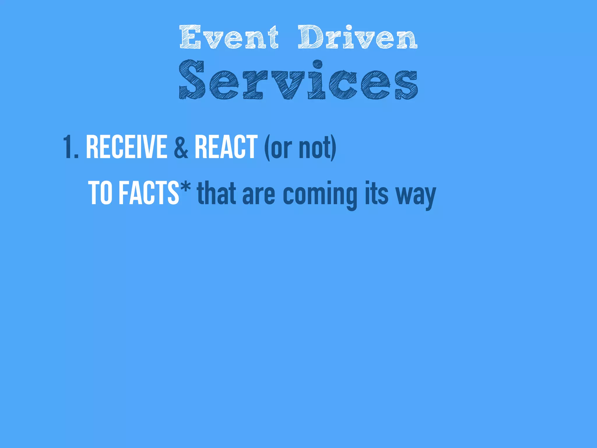 1. REceive & react (or not)  
to facts* that are coming its way
Event Driven
Services
 