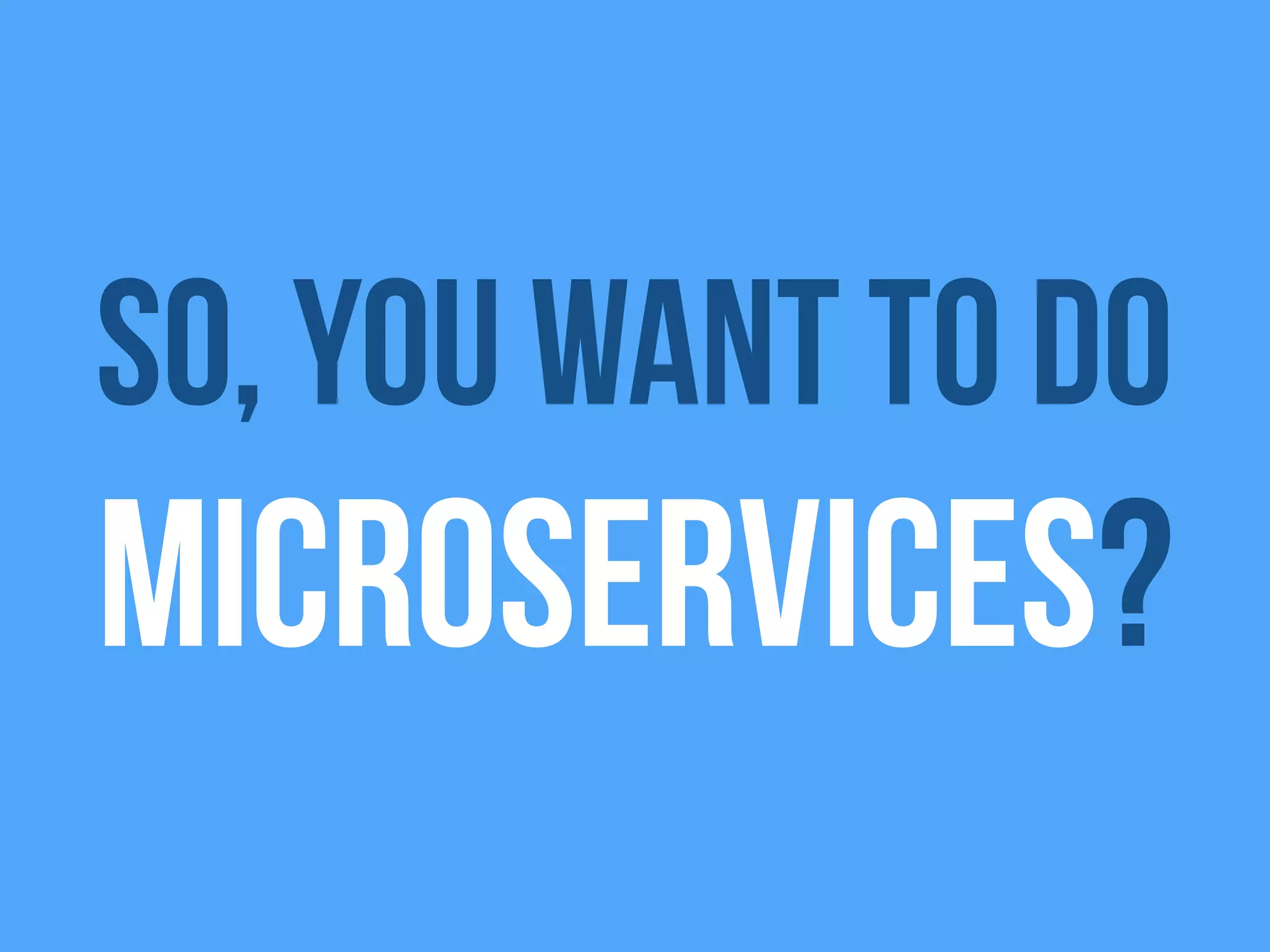 So, you want to do
microservices?
 