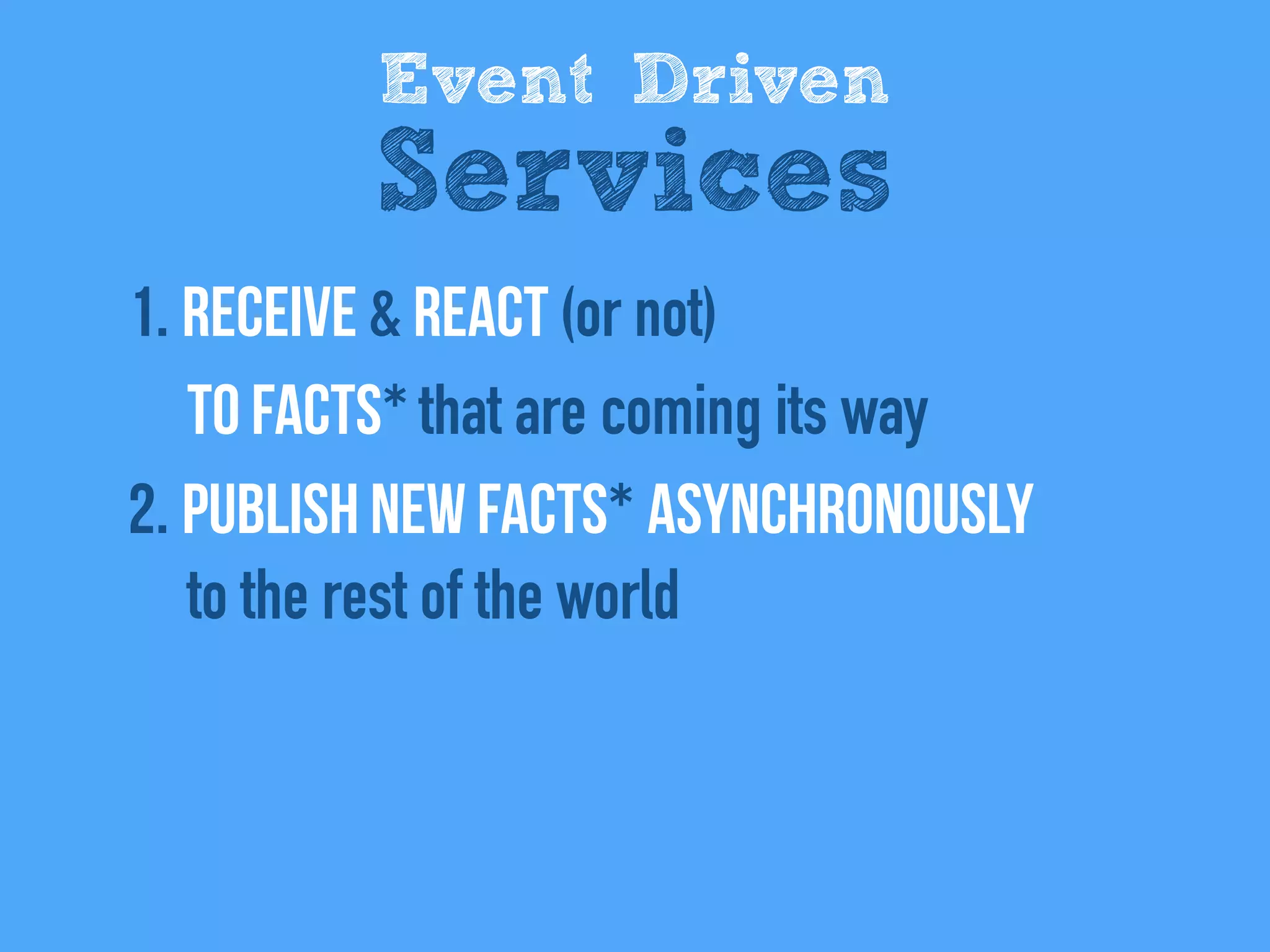 1. REceive & react (or not)  
to facts* that are coming its way
2. Publish new facts* asynchronously  
to the rest of the world
Event Driven
Services
 