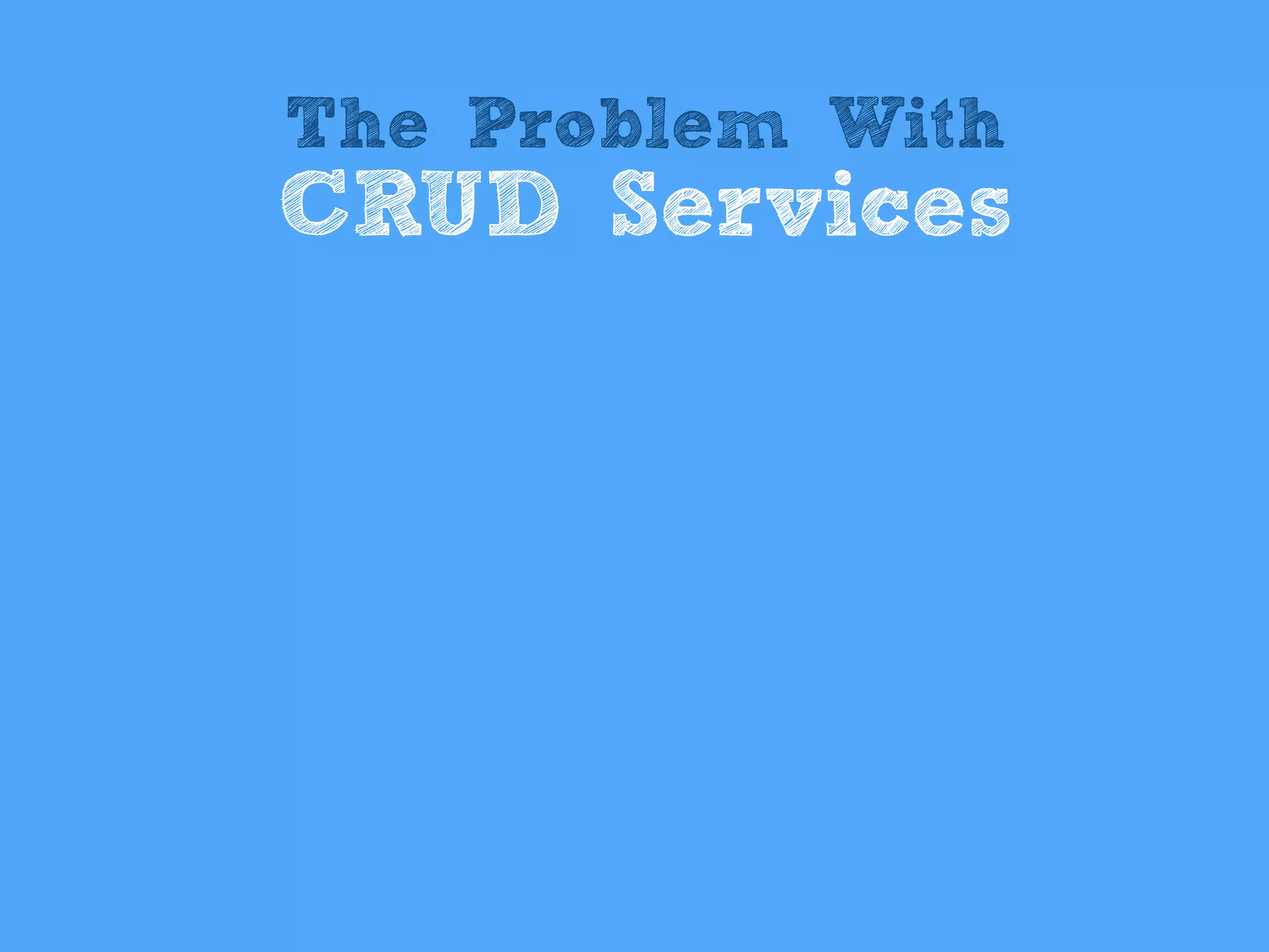 The Problem With
CRUD Services
 