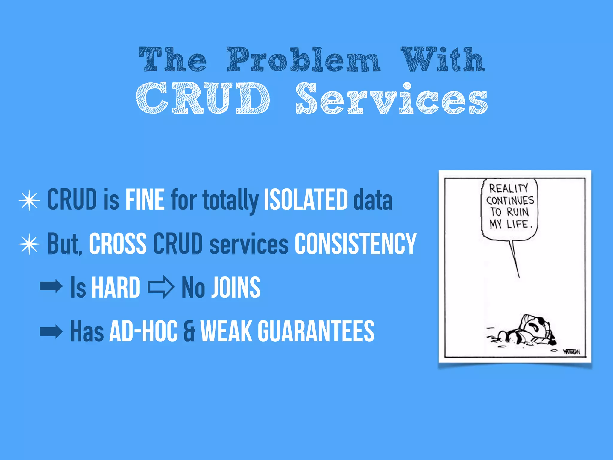 ✴ CRUD is fine for totally isolated data
✴ But, cross CRUD services consistency
➡ Is hard ⇨ No Joins
➡ Has ad-hoc & weak guarantees
The Problem With
CRUD Services
 