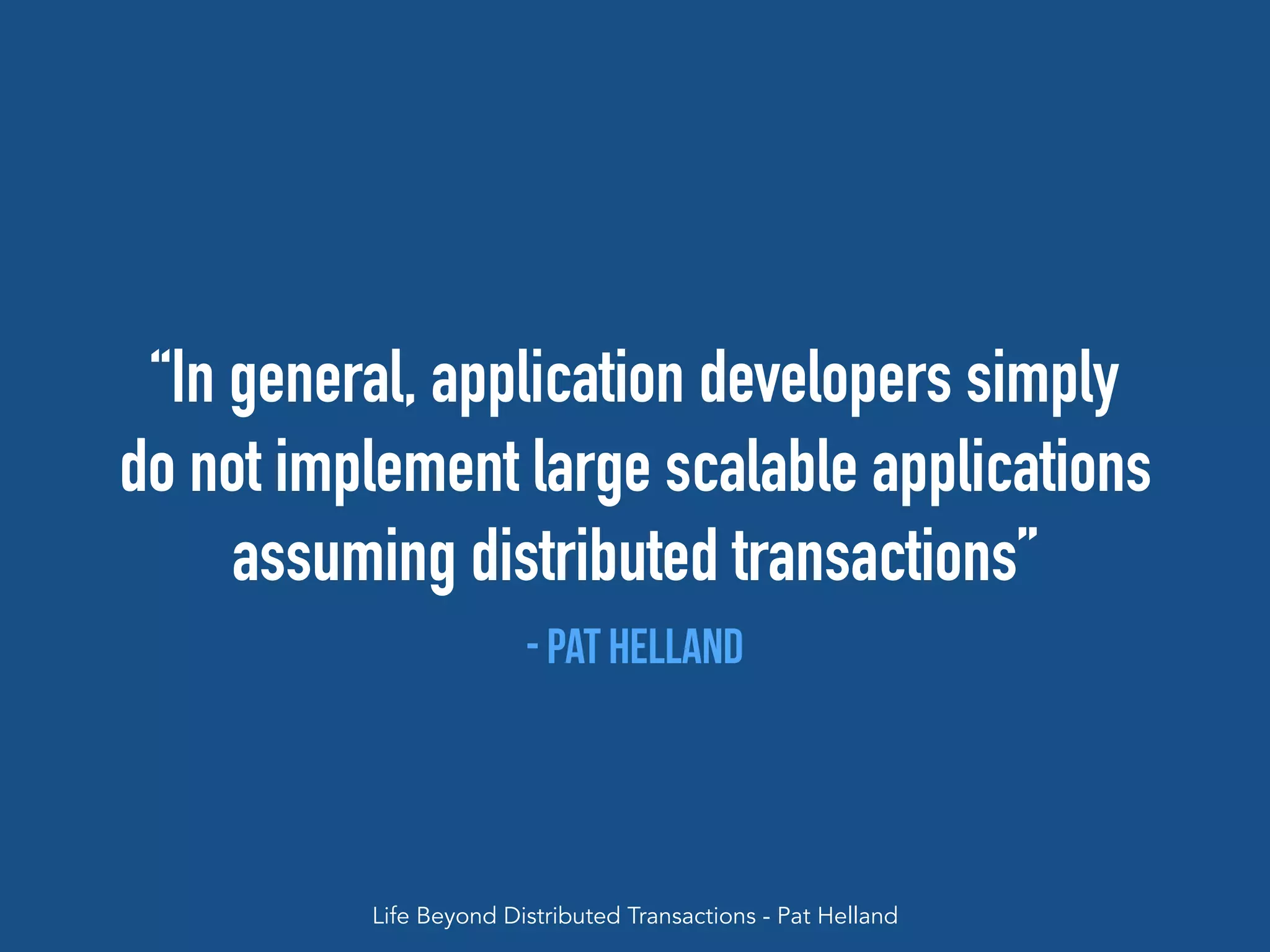“In general, application developers simply
do not implement large scalable applications
assuming distributed transactions”
- Pat Helland
Life Beyond Distributed Transactions - Pat Helland
 