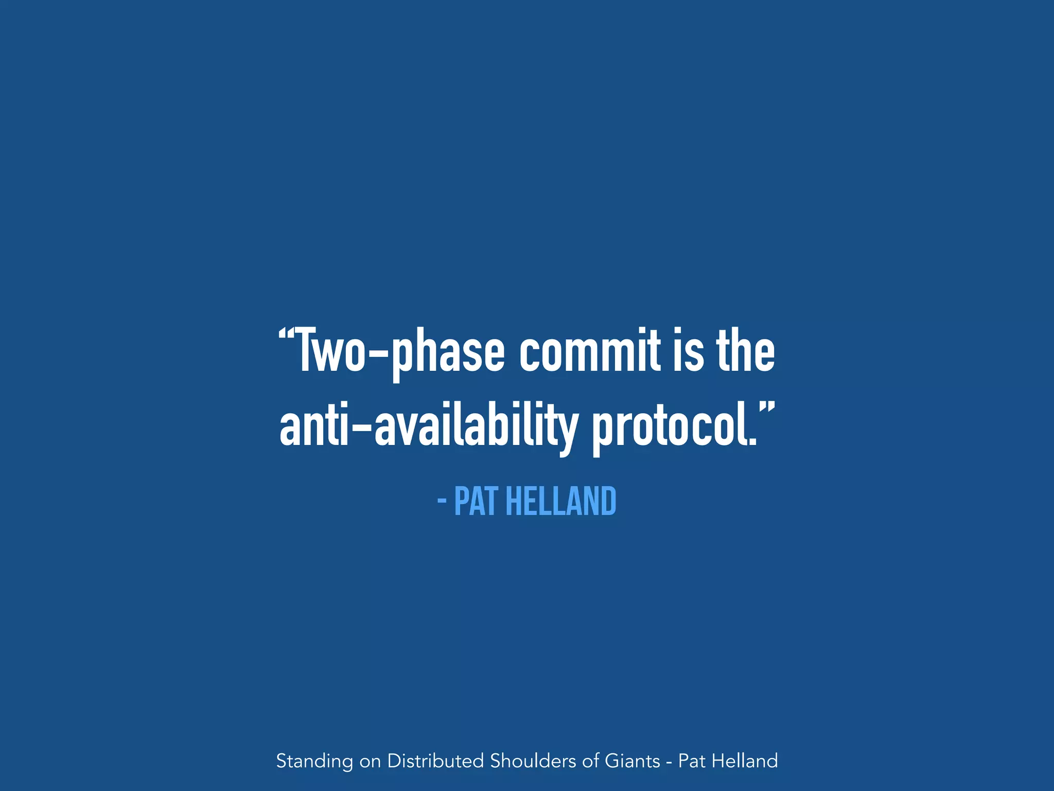 “Two-phase commit is the
anti-availability protocol.”
- Pat Helland
Standing on Distributed Shoulders of Giants - Pat Helland
 