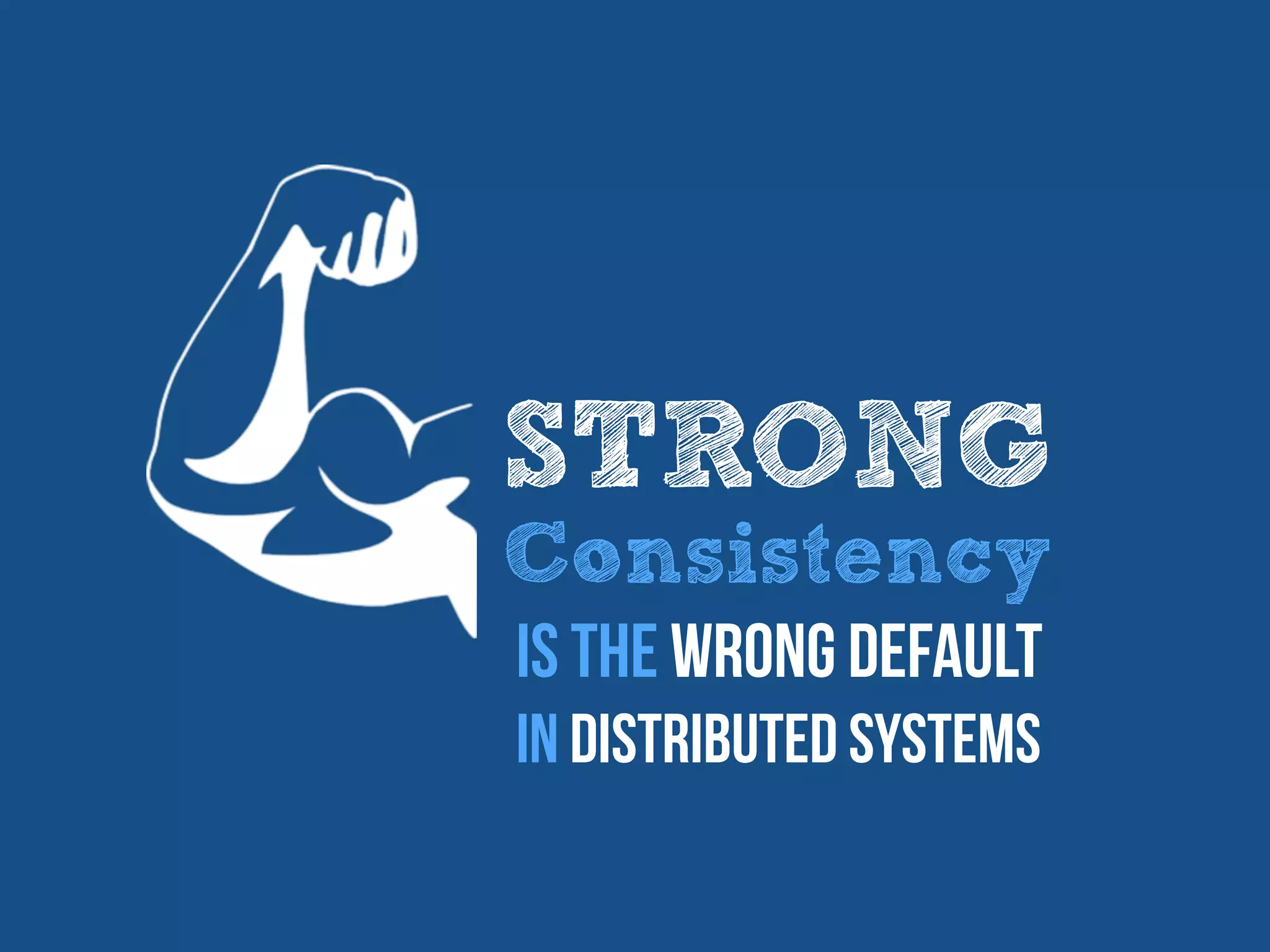 STRONG
Consistency
Is the wrong default
In distributed systems
 