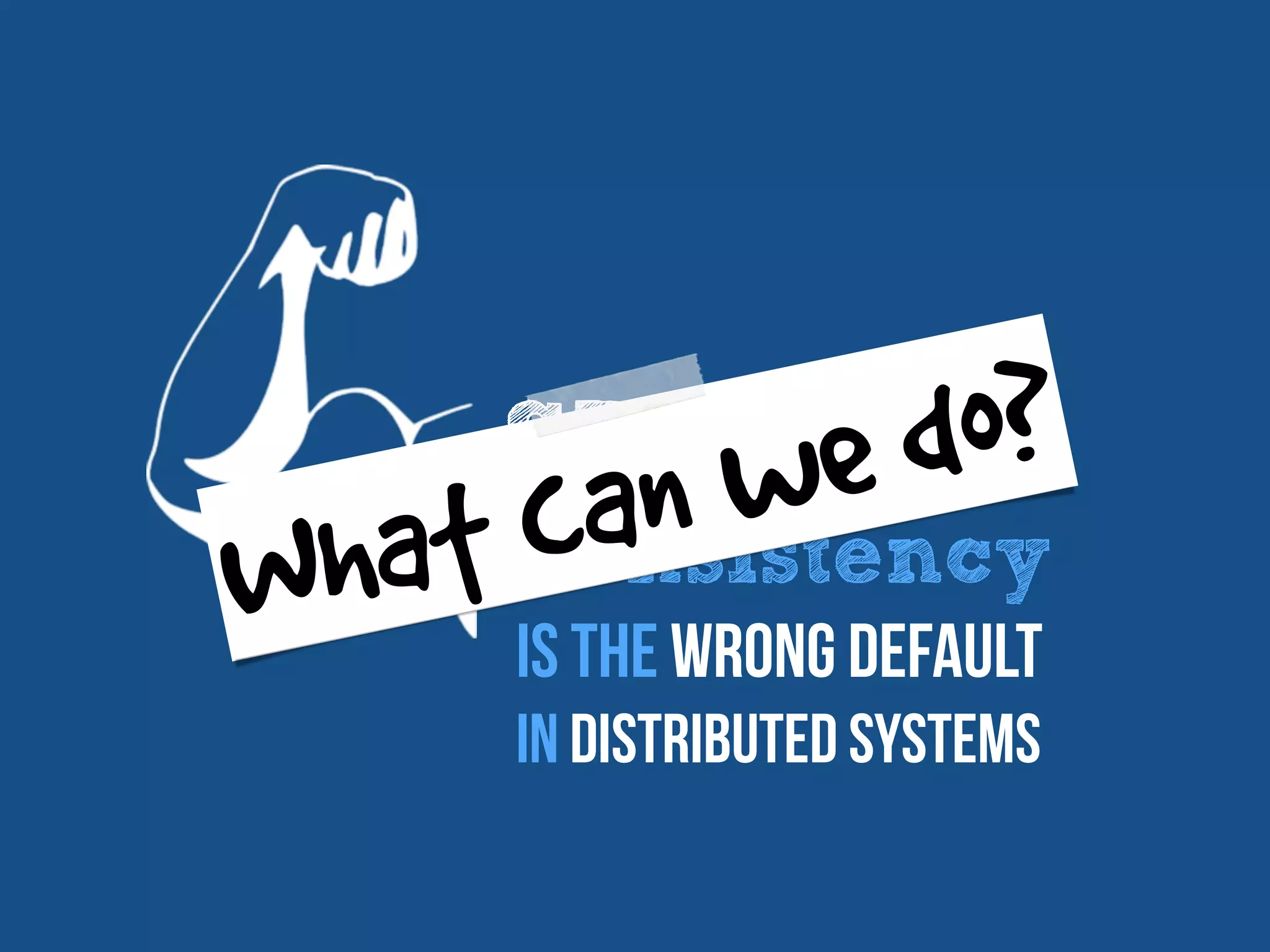 STRONG
Consistency
Is the wrong default
In distributed systems
What can we do?
 