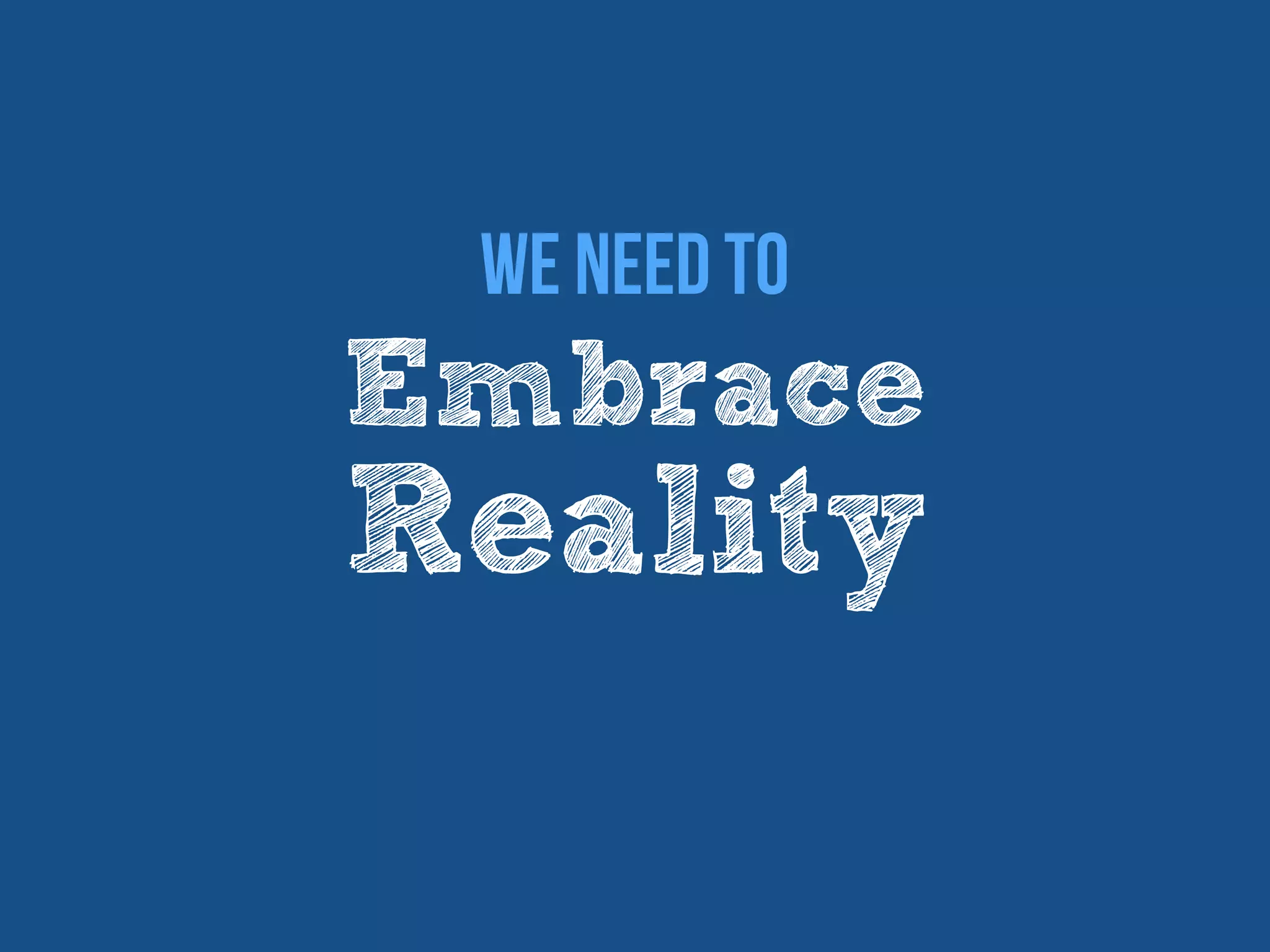 Embrace
Reality
We Need to
 