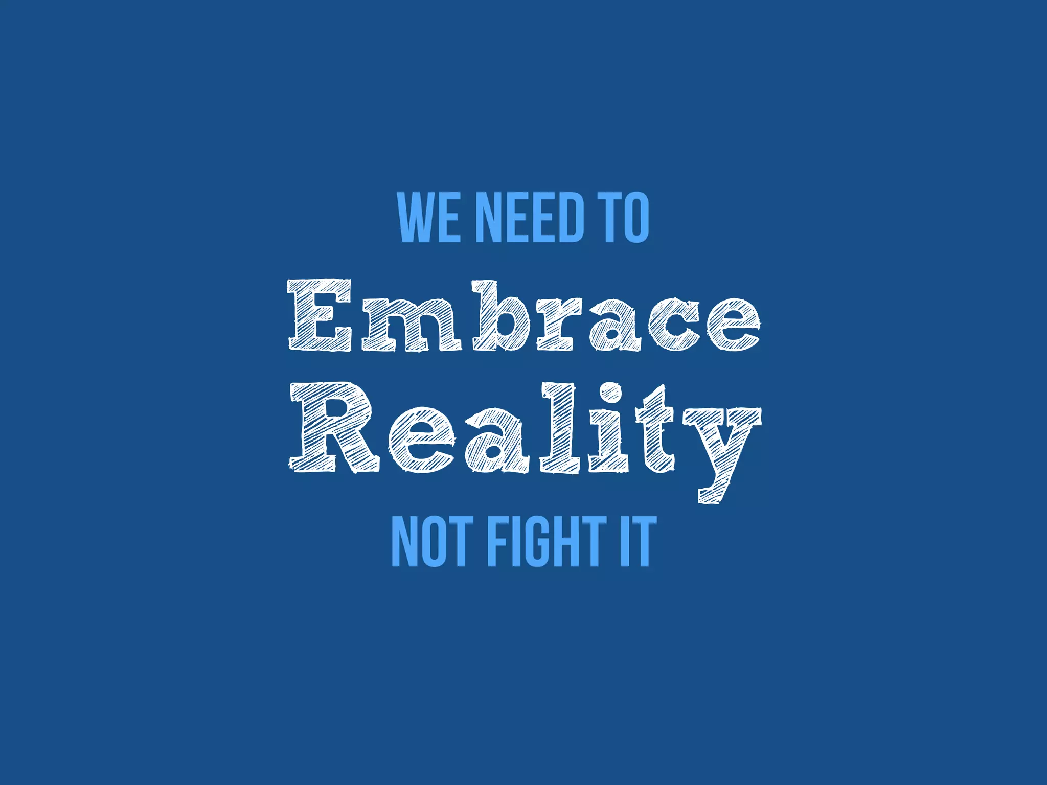 Embrace
Reality
We Need to
Not Fight it
 