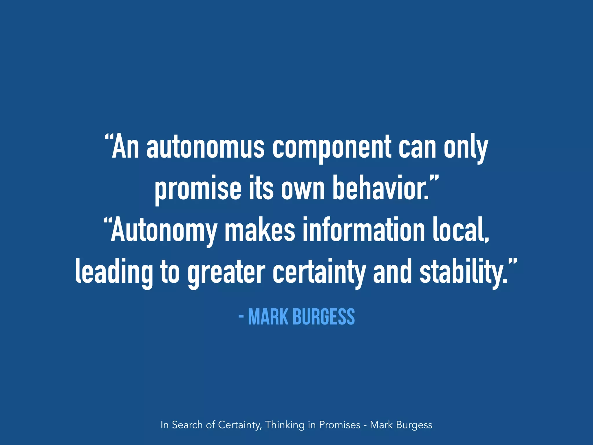 “An autonomus component can only
promise its own behavior.”
“Autonomy makes information local,
leading to greater certainty and stability.”
- Mark Burgess
In Search of Certainty, Thinking in Promises - Mark Burgess
 