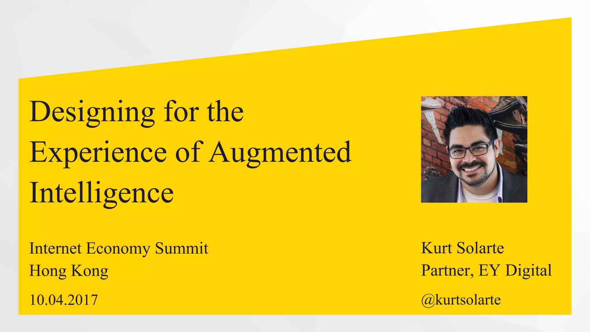 Designing for the
Experience of Augmented
Intelligence
Internet Economy Summit
Hong Kong
10.04.2017
Kurt Solarte
Partner, EY Digital
@kurtsolarte
 