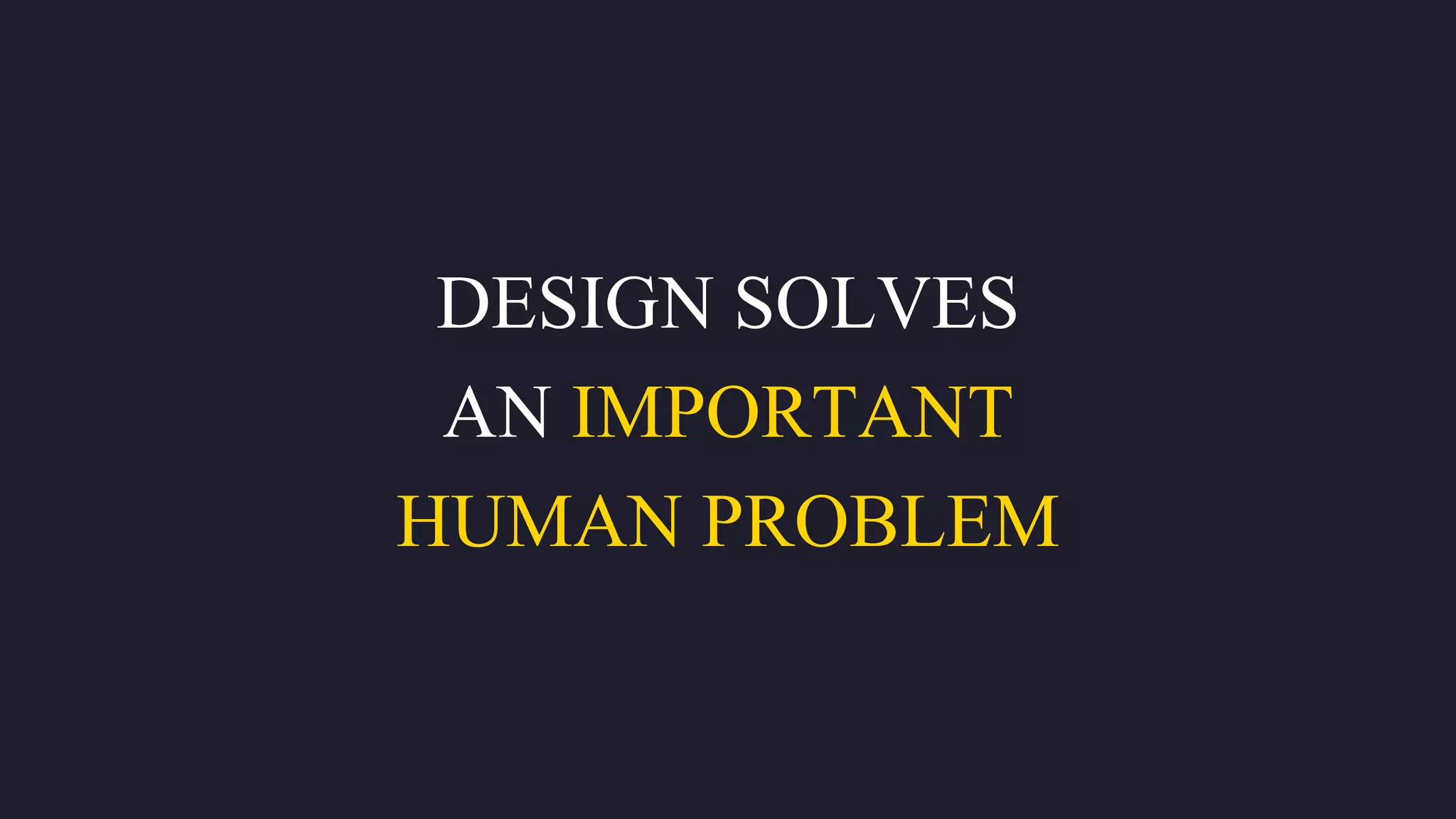 DESIGN SOLVES
AN IMPORTANT
HUMAN PROBLEM
 