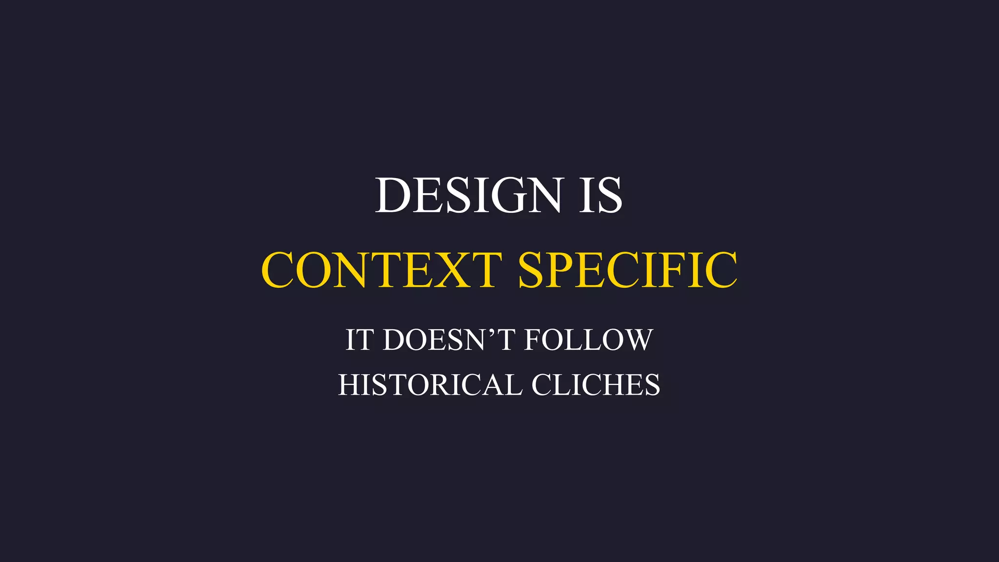 DESIGN IS
CONTEXT SPECIFIC
IT DOESN’T FOLLOW
HISTORICAL CLICHES
 