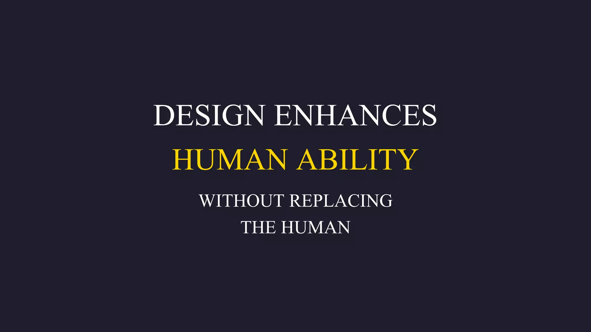 DESIGN ENHANCES
HUMAN ABILITY
WITHOUT REPLACING
THE HUMAN
 