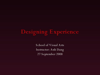 Designing Experience School of Visual Arts Instructor: Anh Dang 27 September 2008 