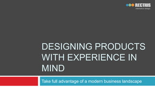 Designing products with experience in mind Take full advantage of a modern business landscape 