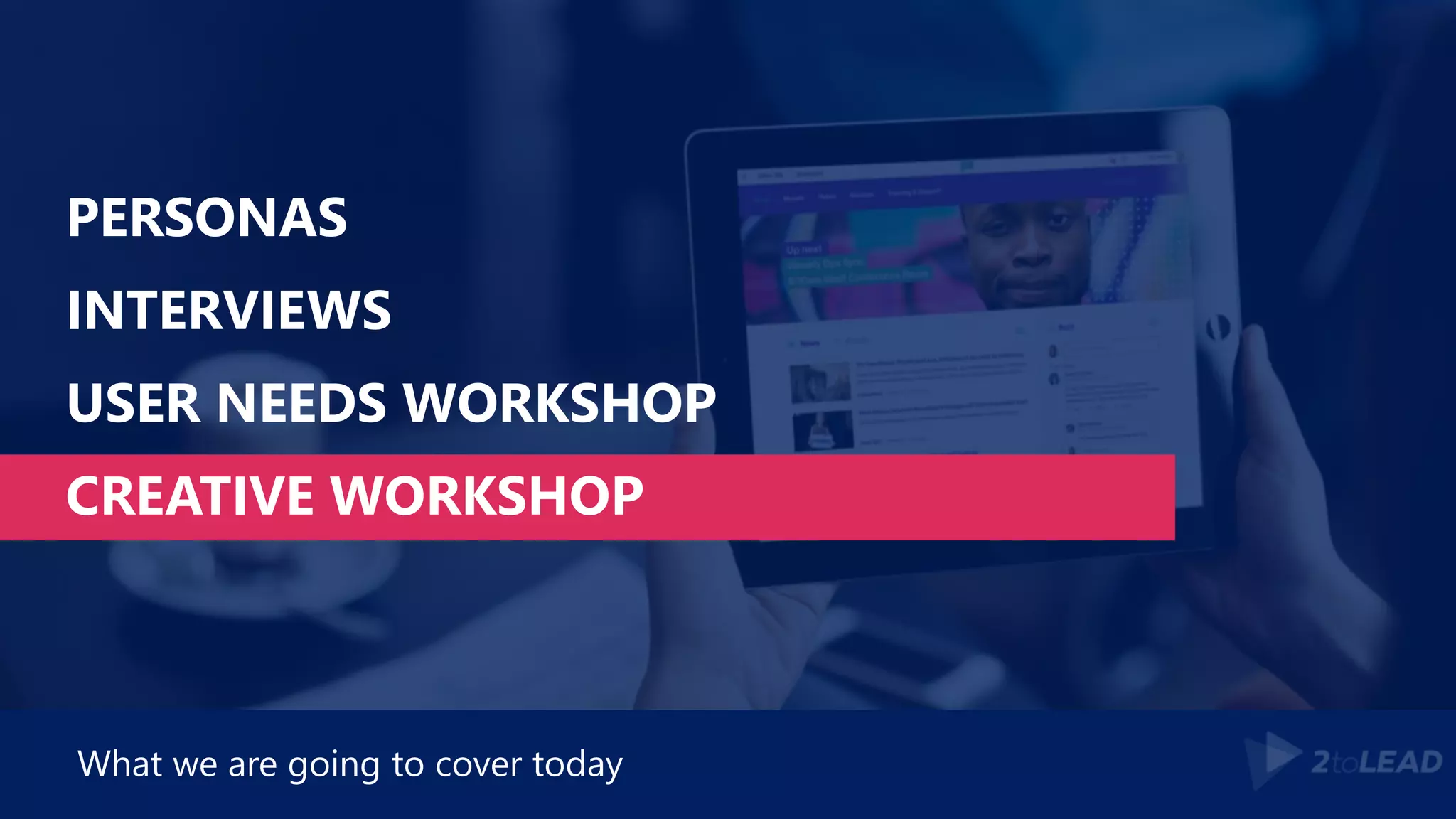 PERSONAS
INTERVIEWS
USER NEEDS WORKSHOP
CREATIVE WORKSHOP
What we are going to cover today
 