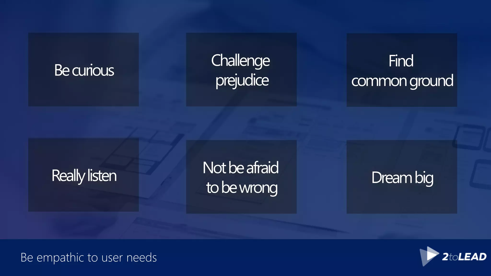 Be empathic to user needs
Becurious
Reallylisten Notbeafraid
tobewrong
Dreambig
Challenge
prejudice
Find
commonground
 