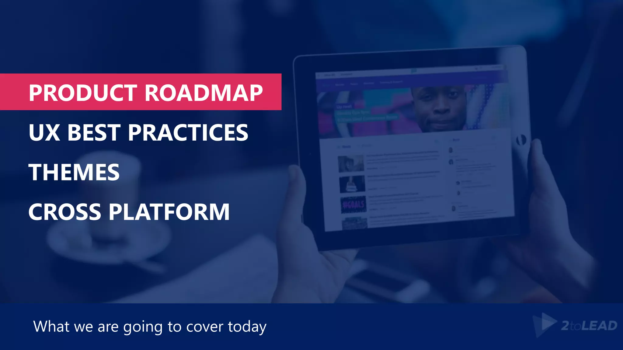 PRODUCT ROADMAP
UX BEST PRACTICES
THEMES
CROSS PLATFORM
What we are going to cover today
 