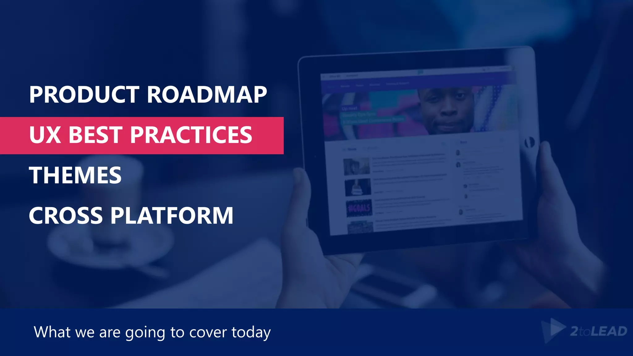 PRODUCT ROADMAP
UX BEST PRACTICES
THEMES
CROSS PLATFORM
What we are going to cover today
 