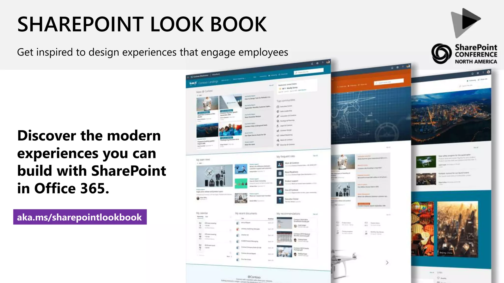 SHAREPOINT LOOK BOOK
Get inspired to design experiences that engage employees
Discover the modern
experiences you can
build with SharePoint
in Office 365.
aka.ms/sharepointlookbook
 
