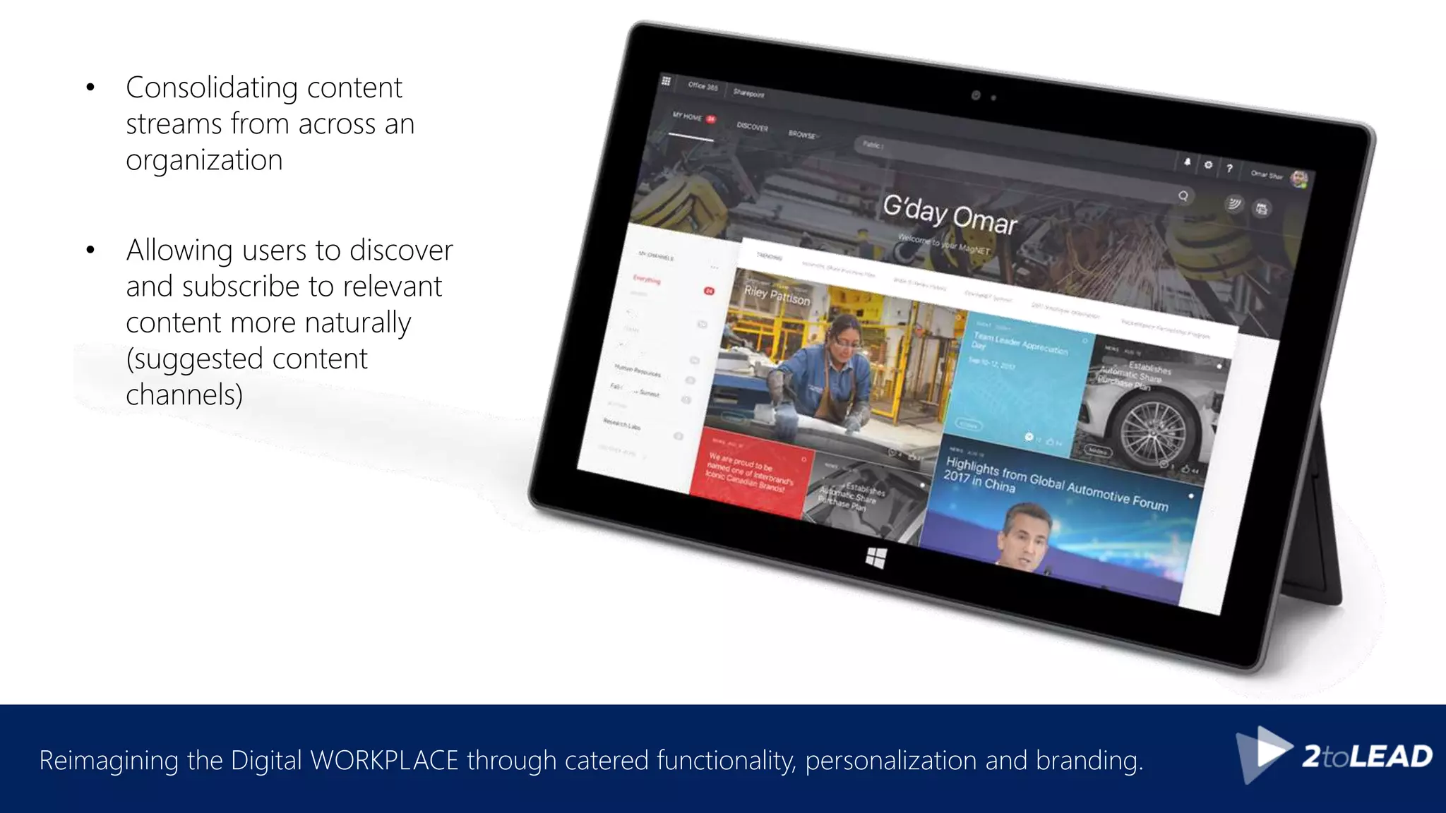 Reimagining the Digital WORKPLACE through catered functionality, personalization and branding.
• Consolidating content
streams from across an
organization
• Allowing users to discover
and subscribe to relevant
content more naturally
(suggested content
channels)
 