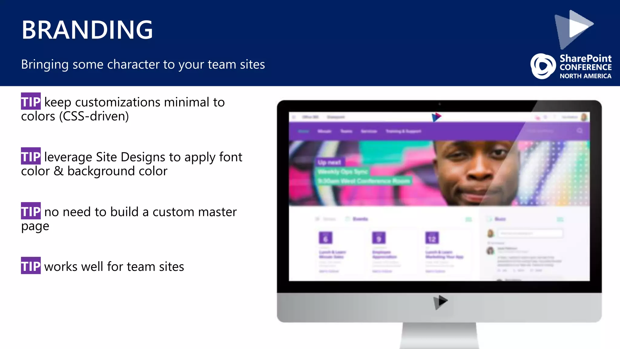 BRANDING
TIP keep customizations minimal to
colors (CSS-driven)
TIP leverage Site Designs to apply font
color & background color
TIP no need to build a custom master
page
TIP works well for team sites
Bringing some character to your team sites
 