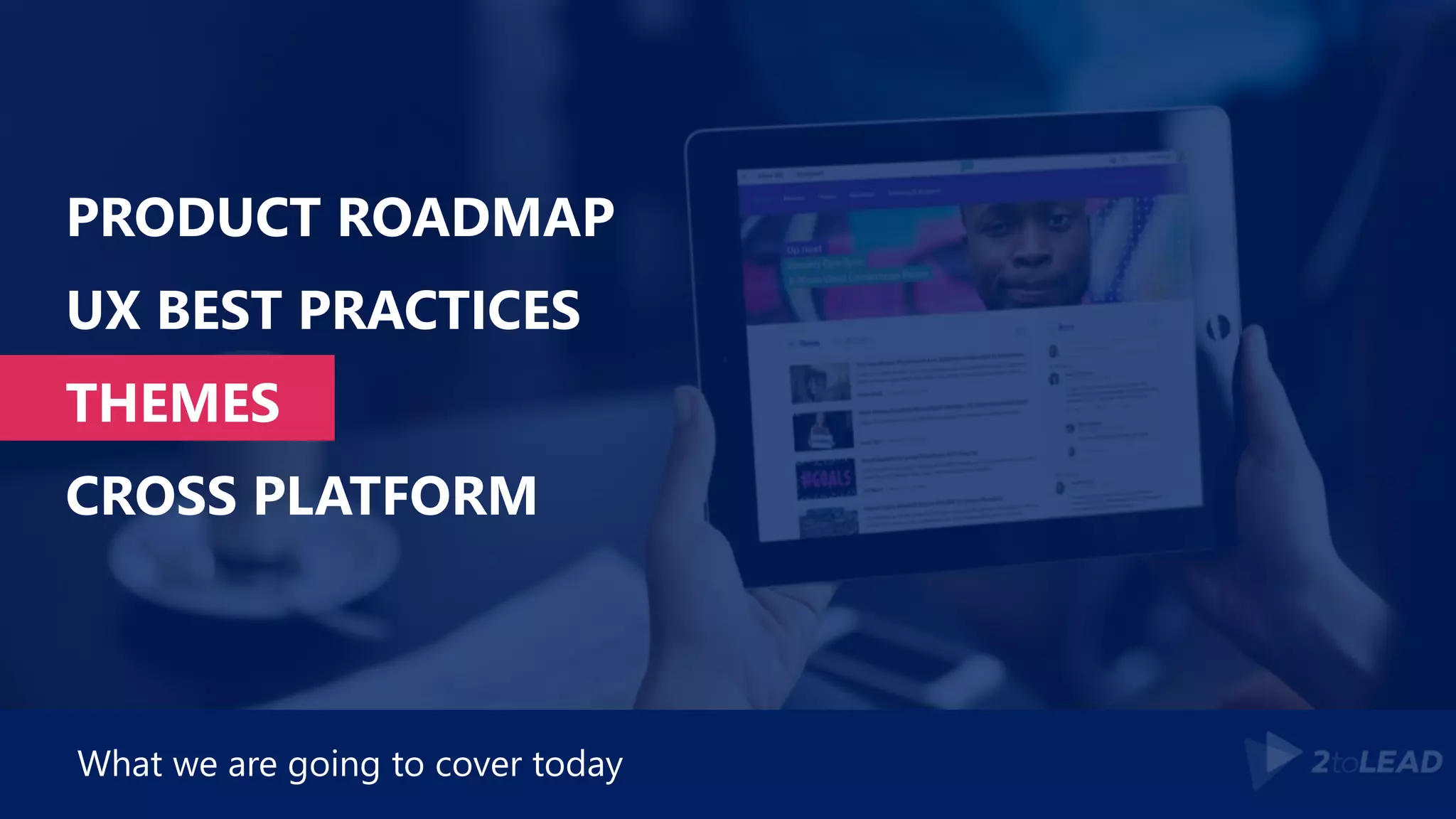 PRODUCT ROADMAP
UX BEST PRACTICES
THEMES
CROSS PLATFORM
What we are going to cover today
 