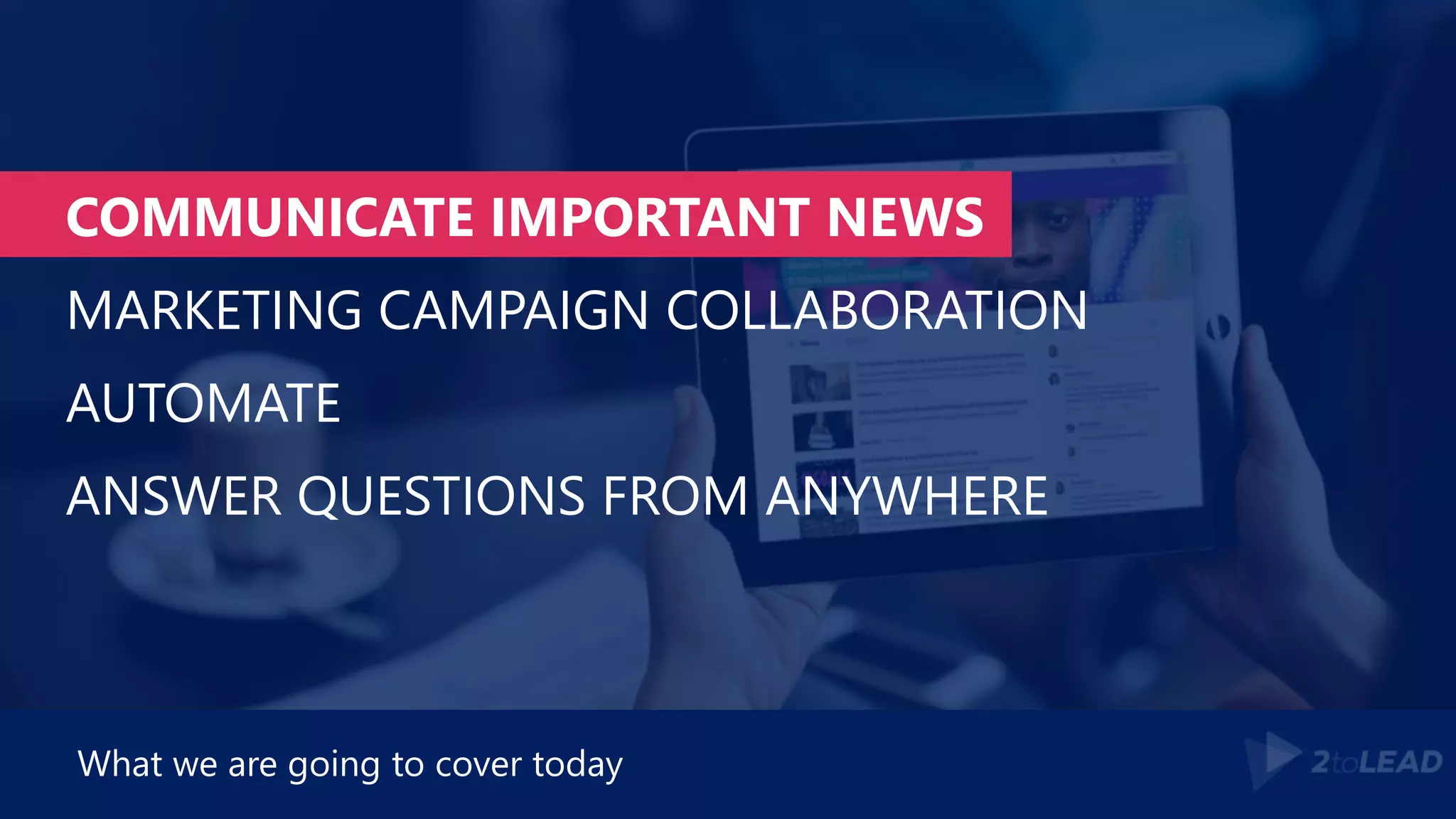 COMMUNICATE IMPORTANT NEWS
MARKETING CAMPAIGN COLLABORATION
AUTOMATE
ANSWER QUESTIONS FROM ANYWHERE
What we are going to cover today
 