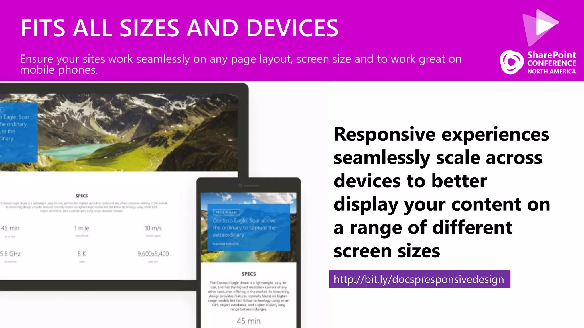 FITS ALL SIZES AND DEVICES
Ensure your sites work seamlessly on any page layout, screen size and to work great on
mobile phones.
Responsive experiences
seamlessly scale across
devices to better
display your content on
a range of different
screen sizes
http://bit.ly/docspresponsivedesign
 