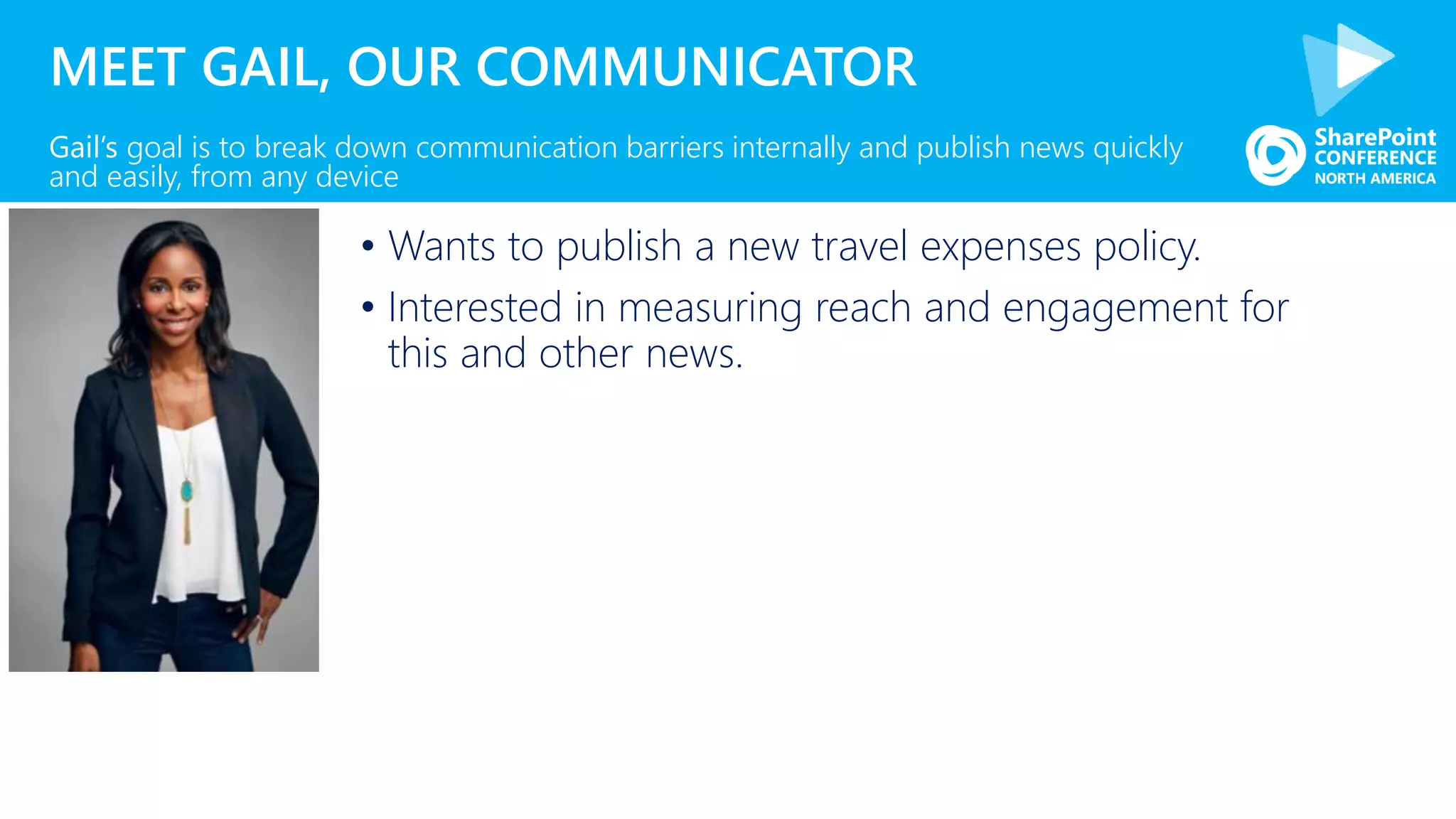 MEET GAIL, OUR COMMUNICATOR
• Wants to publish a new travel expenses policy.
• Interested in measuring reach and engagement for
this and other news.
Gail’s goal is to break down communication barriers internally and publish news quickly
and easily, from any device
 