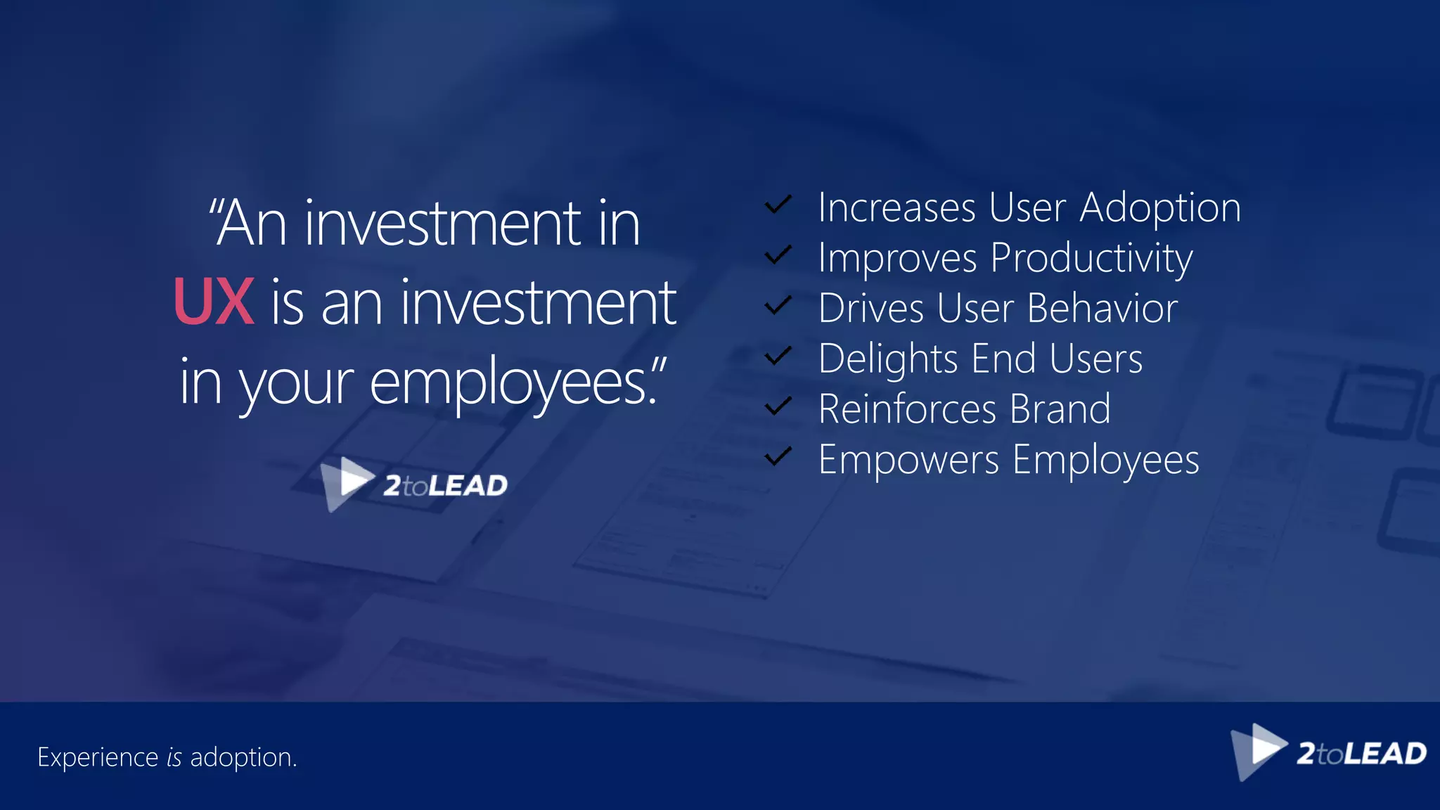 “An investment in
UX is an investment
in your employees.”
Increases User Adoption
Improves Productivity
Drives User Behavior
Delights End Users
Reinforces Brand
Empowers Employees
Experience is adoption.
 