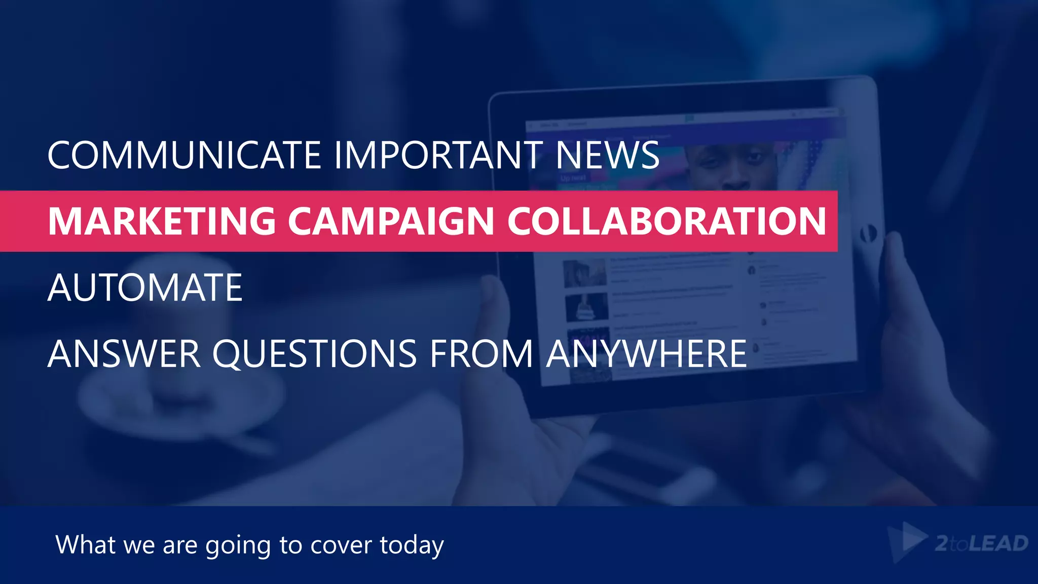 COMMUNICATE IMPORTANT NEWS
MARKETING CAMPAIGN COLLABORATION
AUTOMATE
ANSWER QUESTIONS FROM ANYWHERE
What we are going to cover today
 