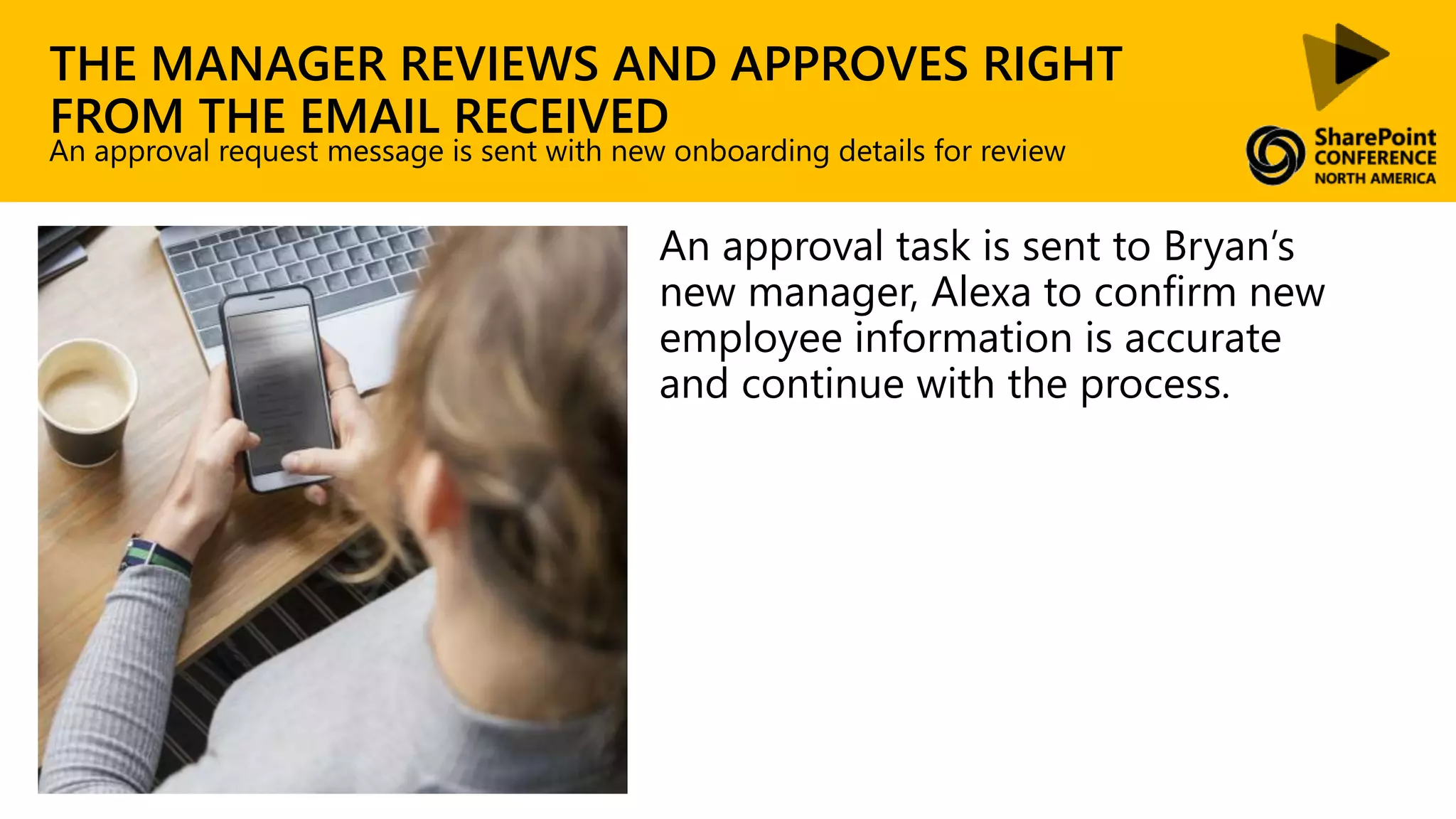 THE MANAGER REVIEWS AND APPROVES RIGHT
FROM THE EMAIL RECEIVED
An approval task is sent to Bryan’s
new manager, Alexa to confirm new
employee information is accurate
and continue with the process.
An approval request message is sent with new onboarding details for review
 