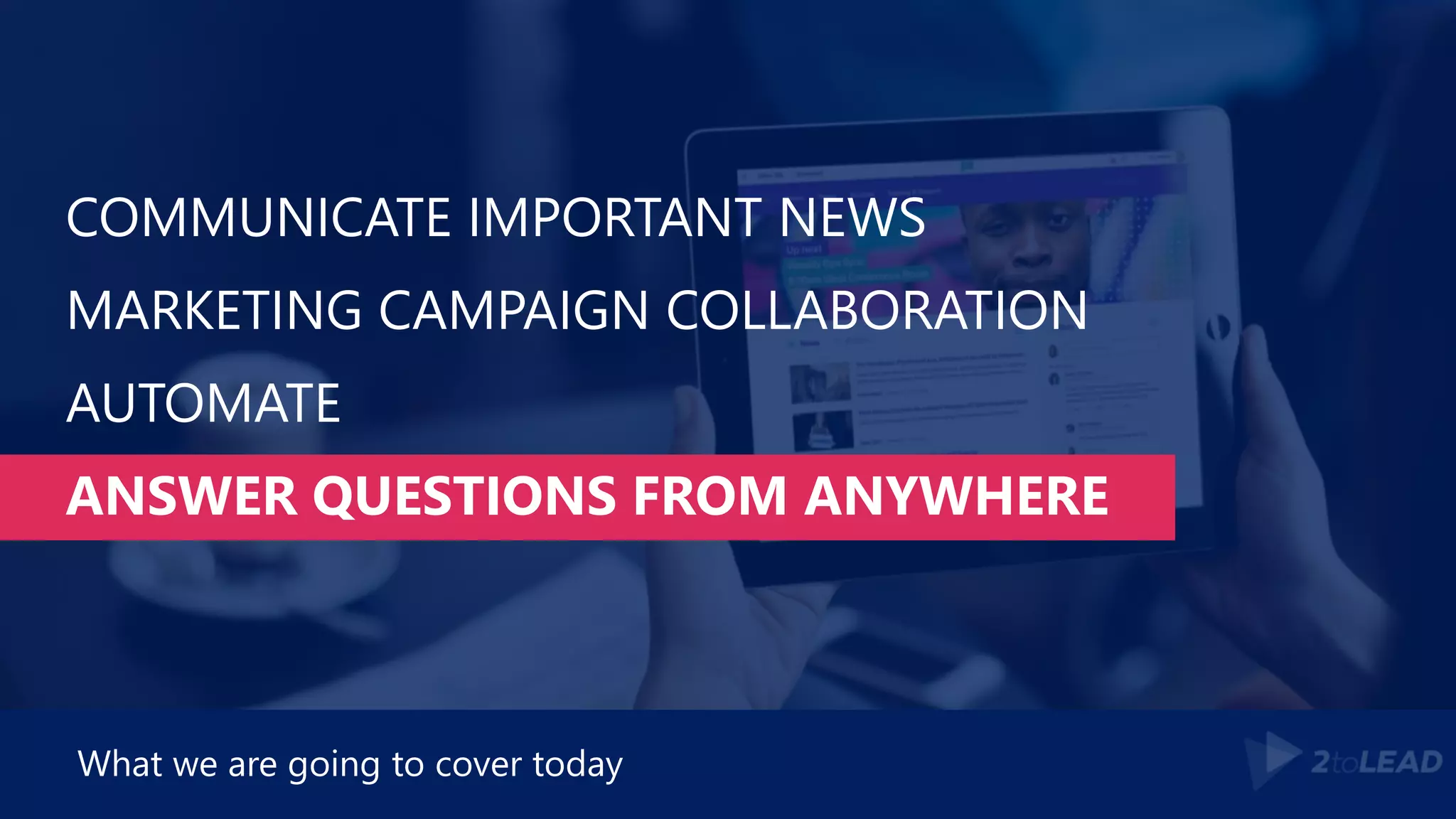 COMMUNICATE IMPORTANT NEWS
MARKETING CAMPAIGN COLLABORATION
AUTOMATE
ANSWER QUESTIONS FROM ANYWHERE
What we are going to cover today
 