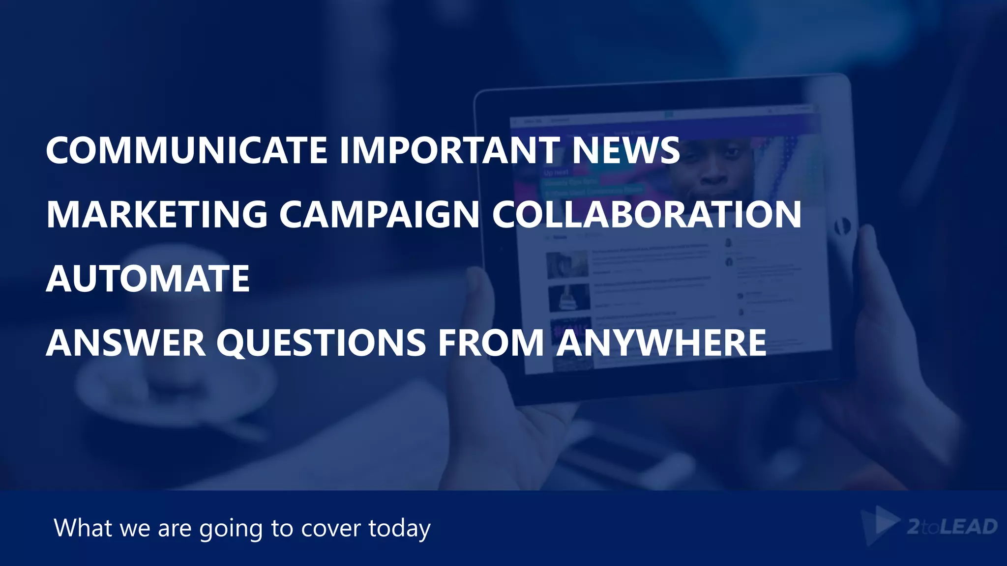 COMMUNICATE IMPORTANT NEWS
MARKETING CAMPAIGN COLLABORATION
AUTOMATE
ANSWER QUESTIONS FROM ANYWHERE
What we are going to cover today
 