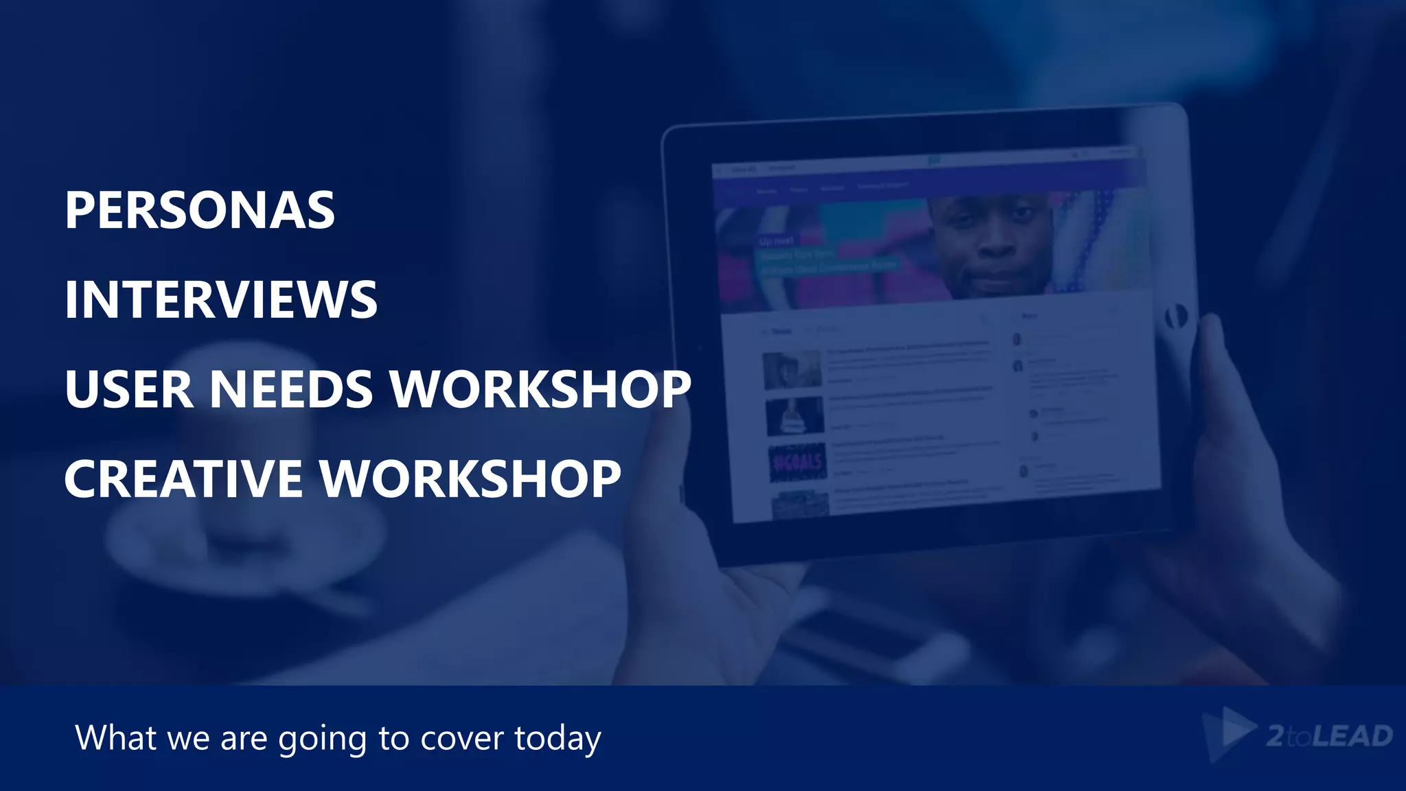 PERSONAS
INTERVIEWS
USER NEEDS WORKSHOP
CREATIVE WORKSHOP
What we are going to cover today
 