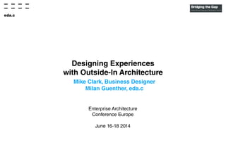 Designing Experiences
with Outside-In Architecture
Mike Clark, Business Designer
Milan Guenther, eda.c
Enterprise Architecture
Conference Europe
June 16-18 2014
 