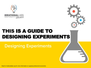 Head to Irrationallabs.org for more information on applying behavioral economics
THIS IS A GUIDE TO
DESIGNING EXPERIMENTS
 