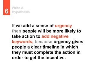 Write A
Hypothesis6
If we add a sense of urgency
then people will be more likely to
take action to add negative
keywords, because urgency gives
people a clear timeline in which
they must complete the action in
order to get the incentive.
 