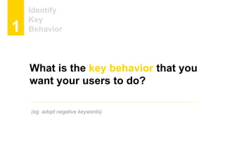 Identify
Key
Behavior1
What is the key behavior that you
want your users to do?
(eg. adopt negative keywords)
 