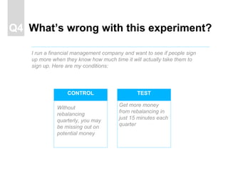 TESTCONTROL
What’s wrong with this experiment?Q4
I run a financial management company and want to see if people sign
up mo...