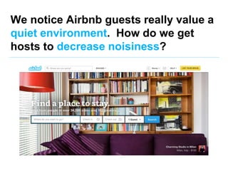 We notice Airbnb guests really value a
quiet environment. How do we get
hosts to decrease noisiness?
 