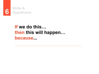 Write A
Hypothesis6
If we do this…
then this will happen…
because...
 
